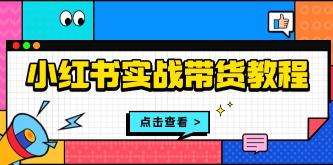 小红书实战带货教程：从开店到选品、笔记制作、发货、售后等全方位指导云米网创-专注分享网络创业落地实操课程 – 全网首发_高质量项目输出云米网创