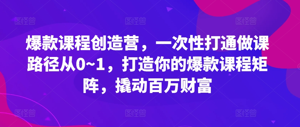 爆款课程创造营，​一次性打通做课路径从0~1，打造你的爆款课程矩阵，撬动百万财富云米网创-专注分享网络创业落地实操课程 – 全网首发_高质量项目输出云米网创