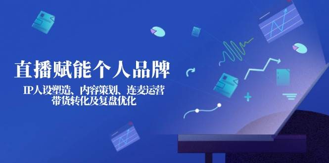 直播赋能个人品牌：IP人设塑造、内容策划、连麦运营、带货转化及复盘优化云米网创-专注分享网络创业落地实操课程 – 全网首发_高质量项目输出云米网创