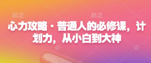 心力攻略·普通人的必修课，计划力，从小白到大神云米网创-专注分享网络创业落地实操课程 – 全网首发_高质量项目输出云米网创
