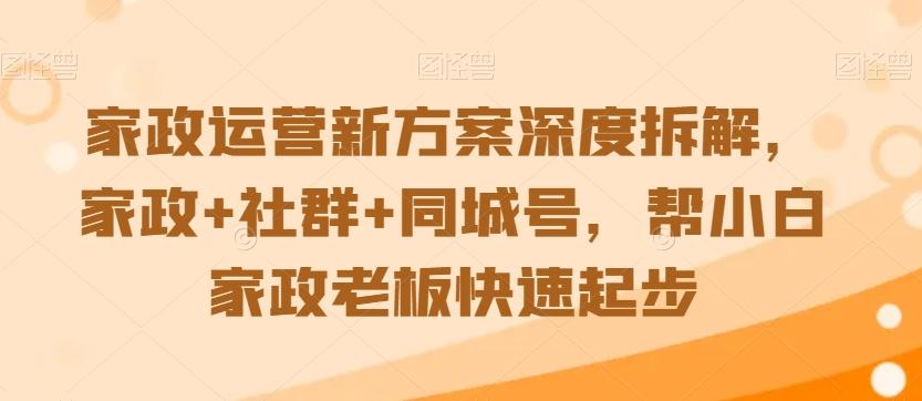 家政运营新方案深度拆解，家政+社群+同城号，帮小白家政老板快速起步云米网创-专注分享网络创业落地实操课程 – 全网首发_高质量项目输出云米网创