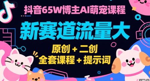 抖音65W博主AI萌宠课程，新赛道流量大，原创+二创，全套课程+提示词云米网创-专注分享网络创业落地实操课程 – 全网首发_高质量项目输出云米网创