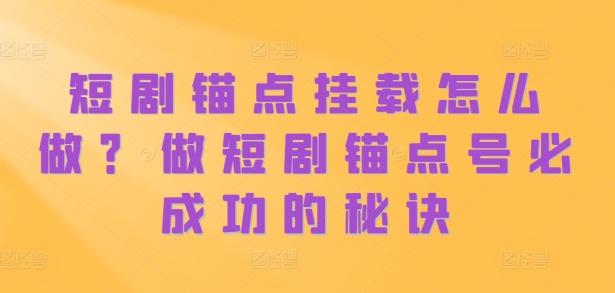 短剧锚点挂载怎么做？做短剧锚点号必成功的秘诀云米网创-专注分享网络创业落地实操课程 – 全网首发_高质量项目输出云米网创