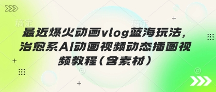 最近爆火动画vlog蓝海玩法，治愈系AI动画视频动态插画视频教程(含素材)云米网创-专注分享网络创业落地实操课程 – 全网首发_高质量项目输出云米网创