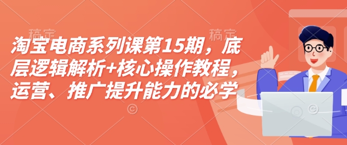 淘宝电商系列课第15期，底层逻辑解析+核心操作教程，运营、推广提升能力的必学课程+配套资料云米网创-专注分享网络创业落地实操课程 – 全网首发_高质量项目输出云米网创