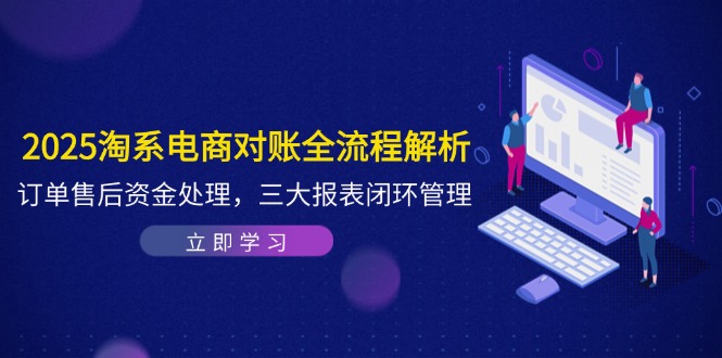 2025淘系电商对账全流程解析，订单售后资金处理，三大报表闭环管理云米网创-专注分享网络创业落地实操课程 – 全网首发_高质量项目输出云米网创