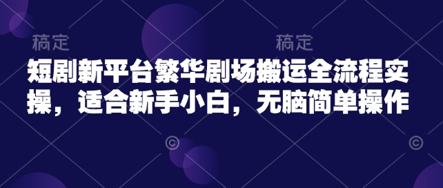 短剧新平台繁华剧场搬运全流程实操，适合新手小白，无脑简单操作云米网创-专注分享网络创业落地实操课程 – 全网首发_高质量项目输出云米网创
