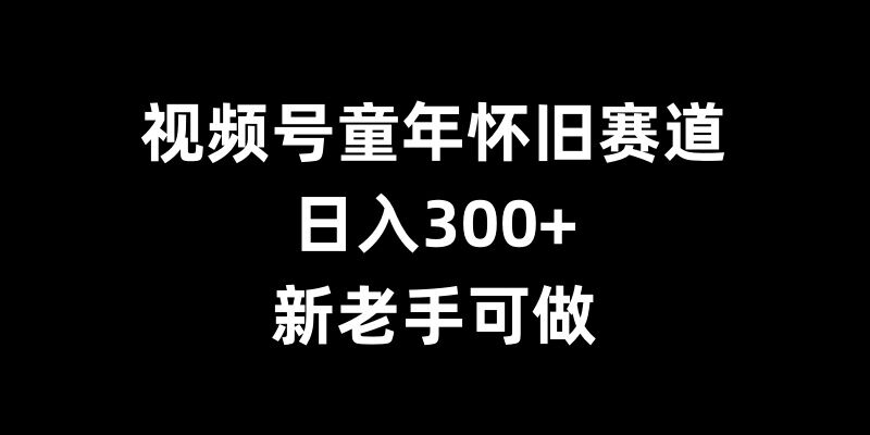 视频号童年怀旧赛道，日入300+，新老手可做【揭秘】云米网创-专注分享网络创业落地实操课程 – 全网首发_高质量项目输出云米网创