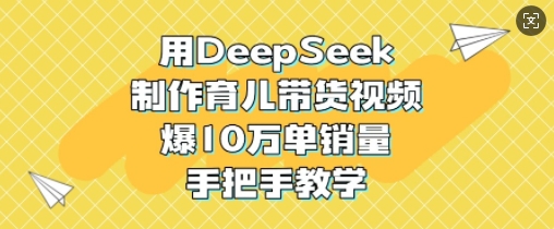 用DeepSeek制作育儿带货视频，爆10W单销量，手把手教学云米网创-专注分享网络创业落地实操课程 – 全网首发_高质量项目输出云米网创