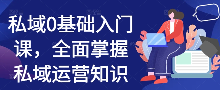 私域0基础入门课，全面掌握私域运营知识云米网创-专注分享网络创业落地实操课程 – 全网首发_高质量项目输出云米网创