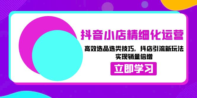 抖音小店精细化运营：高效选品选类技巧，抖店引流新玩法，实现销量倍增云米网创-专注分享网络创业落地实操课程 – 全网首发_高质量项目输出云米网创