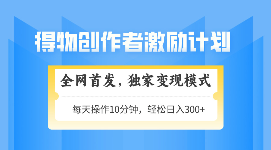 得物创作者激励，变现模式，轻松上手，日入300+可矩阵，可放大云米网创-专注分享网络创业落地实操课程 – 全网首发_高质量项目输出云米网创