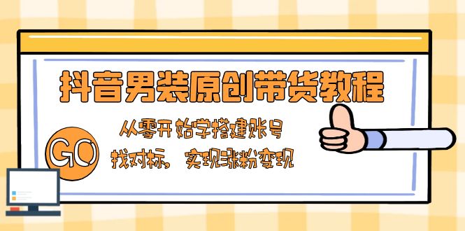 抖音男装原创带货教程：从零开始学搭建账号，找对标，实现涨粉变现云米网创-专注分享网络创业落地实操课程 – 全网首发_高质量项目输出云米网创