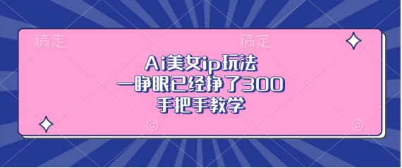 Ai美女ip玩法，一睁眼已经挣了3张，手把手教学【揭秘】云米网创-专注分享网络创业落地实操课程 – 全网首发_高质量项目输出云米网创