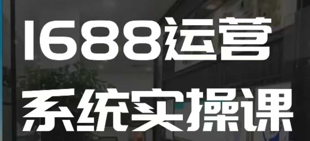 1688高阶运营系统实操课，快速掌握1688店铺运营的核心玩法云米网创-专注分享网络创业落地实操课程 – 全网首发_高质量项目输出云米网创