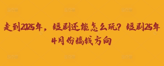 走到2025年，短剧还能怎么玩？短剧25年4月份搞钱方向云米网创-专注分享网络创业落地实操课程 – 全网首发_高质量项目输出云米网创