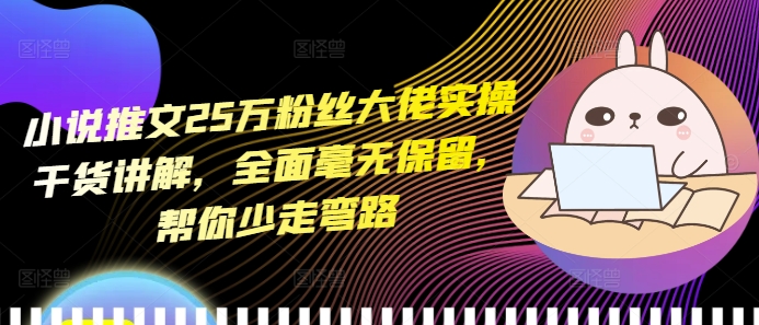 小说推文25万粉丝大佬实操干货讲解，全面毫无保留，帮你少走弯路云米网创-专注分享网络创业落地实操课程 – 全网首发_高质量项目输出云米网创