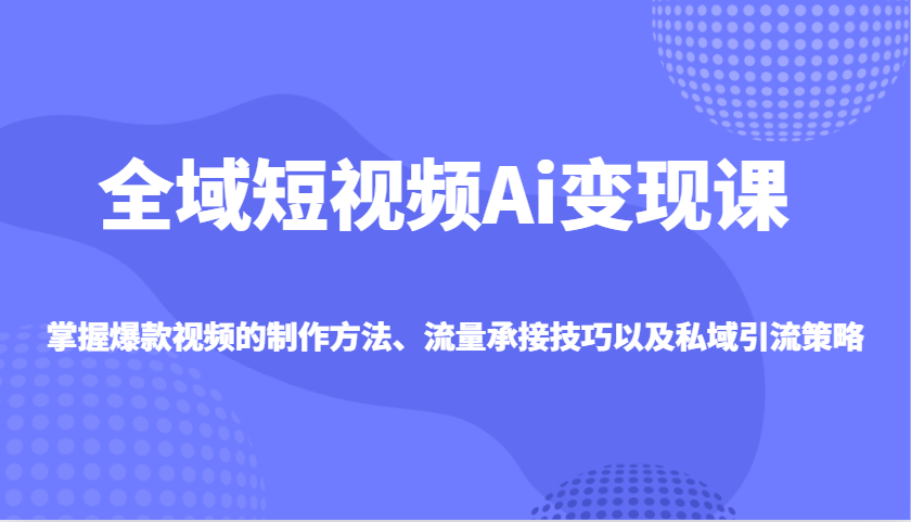 全域短视频Ai变现课，掌握爆款视频的制作方法、流量承接技巧以及私域引流策略云米网创-专注分享网络创业落地实操课程 – 全网首发_高质量项目输出云米网创