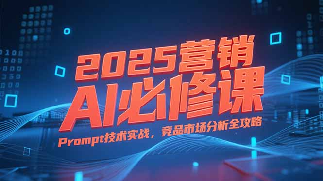 2025营销AI必修课，业务拆解逻辑，Prompt技术实战，竞品市场分析全攻略云米网创-专注分享网络创业落地实操课程 – 全网首发_高质量项目输出云米网创