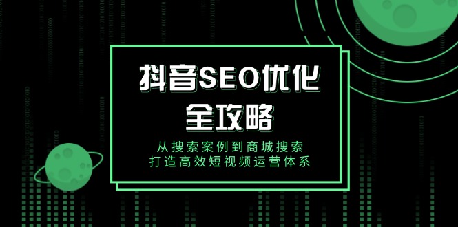 抖音 SEO优化全攻略，从搜索案例到商城搜索，打造高效短视频运营体系云米网创-专注分享网络创业落地实操课程 – 全网首发_高质量项目输出云米网创