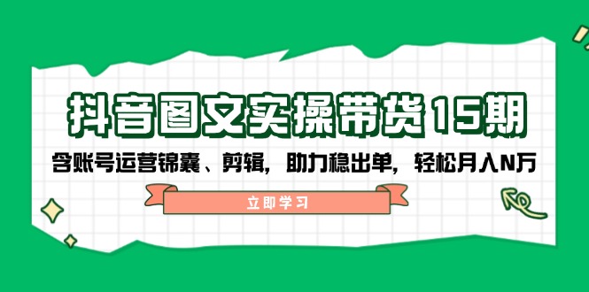 抖音 图文实操带货15期，含账号运营锦囊、剪辑，助力稳出单，轻松月入N万云米网创-专注分享网络创业落地实操课程 – 全网首发_高质量项目输出云米网创