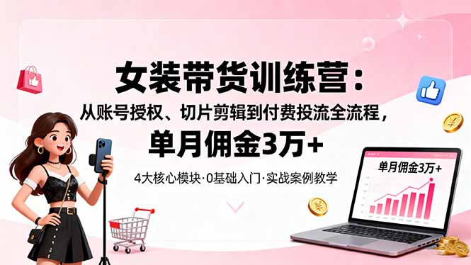 女装带货特训营：从账号授权、切片剪辑到付费投流全流程，单月佣金3万+云米网创-专注分享网络创业落地实操课程 – 全网首发_高质量项目输出云米网创