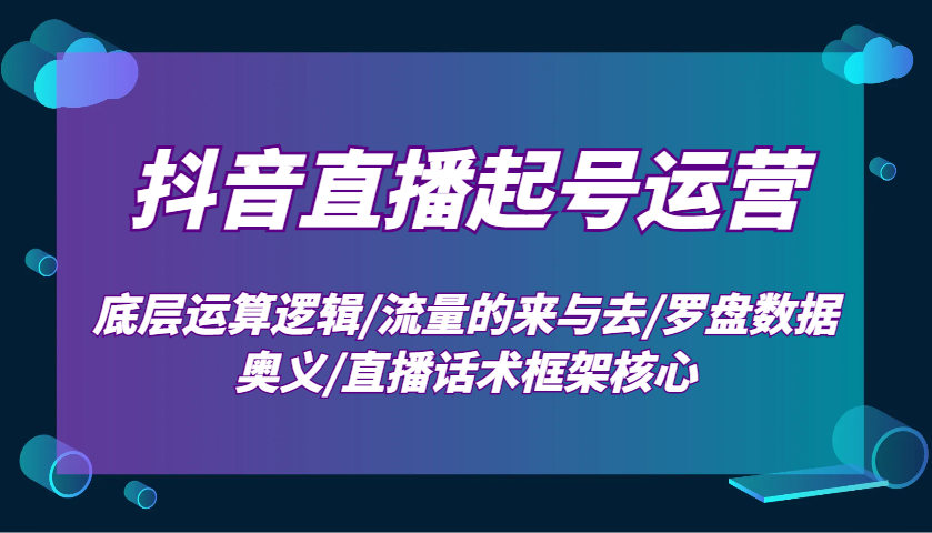 抖音直播起号运营：底层运算逻辑/流量的来与去/罗盘数据奥义/直播话术框架核心云米网创-专注分享网络创业落地实操课程 – 全网首发_高质量项目输出云米网创