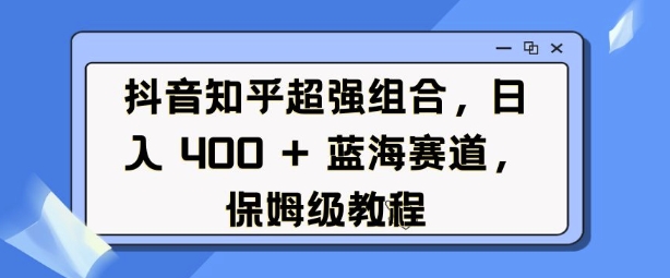 抖音知乎超强组合，日入4张， 蓝海赛道，保姆级教程云米网创-专注分享网络创业落地实操课程 – 全网首发_高质量项目输出云米网创