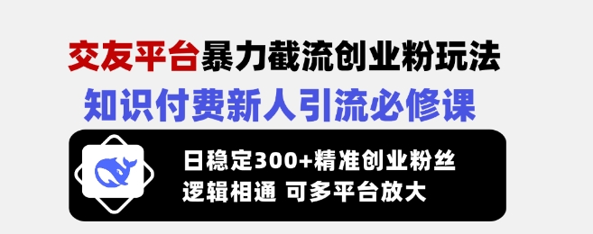 交友平台暴力截流创业粉玩法，知识付费新人引流必修课，日稳定300+精准创业粉丝，逻辑相通可多平台放大云米网创-专注分享网络创业落地实操课程 – 全网首发_高质量项目输出云米网创
