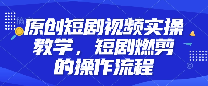 原创短剧视频实操教学，短剧燃剪的操作流程云米网创-专注分享网络创业落地实操课程 – 全网首发_高质量项目输出云米网创