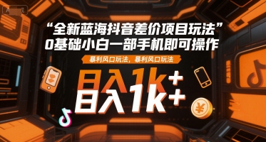 全新蓝海抖音差价项目玩法，0基础小白一部手机即可操作，暴利风口玩法，日入1k+【揭秘】云米网创-专注分享网络创业落地实操课程 – 全网首发_高质量项目输出云米网创
