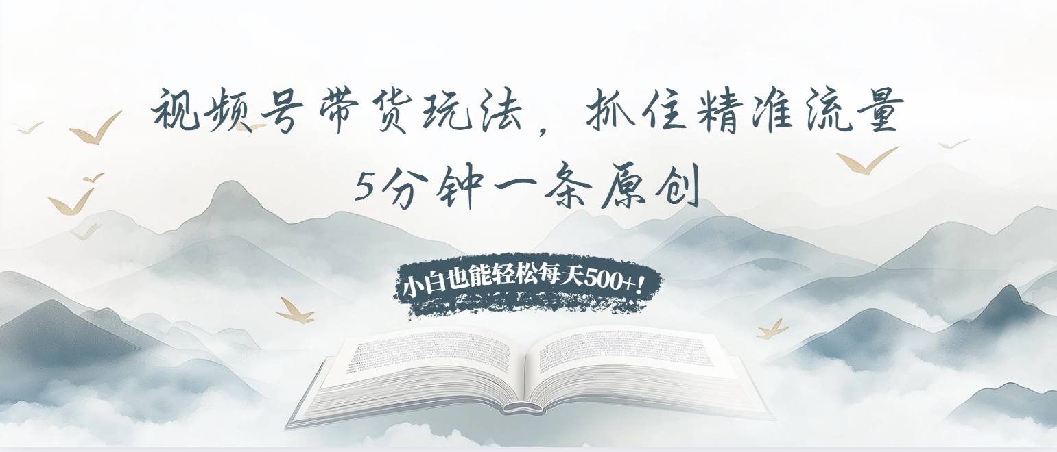 视频号带货玩法，抓住精准流量，5分钟一条原创，小白也能轻松每天500+！云米网创-专注分享网络创业落地实操课程 – 全网首发_高质量项目输出云米网创
