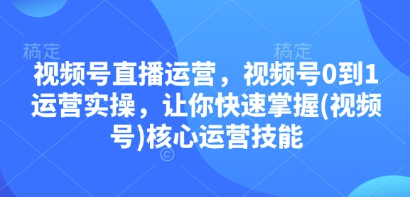视频号直播运营，视频号0到1运营实操，让你快速掌握(视频号)核心运营技能云米网创-专注分享网络创业落地实操课程 – 全网首发_高质量项目输出云米网创
