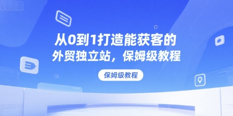 从0到1打造能获客的外贸独立站，保姆级教程云米网创-专注分享网络创业落地实操课程 – 全网首发_高质量项目输出云米网创