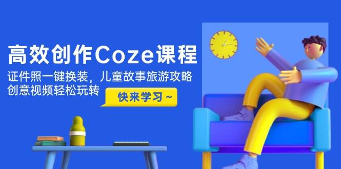 高效创作Coze课程，证件照一键换装，儿童故事旅游攻略，创意视频轻松玩转云米网创-专注分享网络创业落地实操课程 – 全网首发_高质量项目输出云米网创