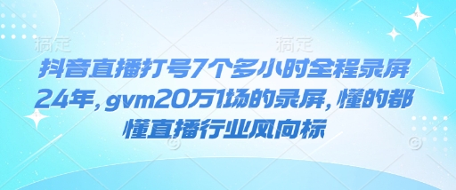 抖音直播打号7个多小时全程录屏24年，gvm20万1场的录屏，懂的都懂直播行业风向标云米网创-专注分享网络创业落地实操课程 – 全网首发_高质量项目输出云米网创