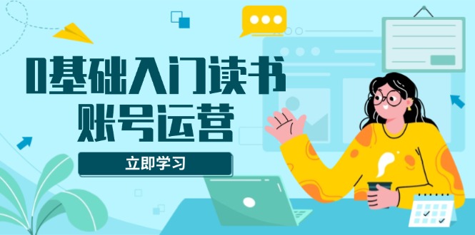 0基础入门读书账号运营，系统课程助你解决素材、流量、变现等难题云米网创-专注分享网络创业落地实操课程 – 全网首发_高质量项目输出云米网创
