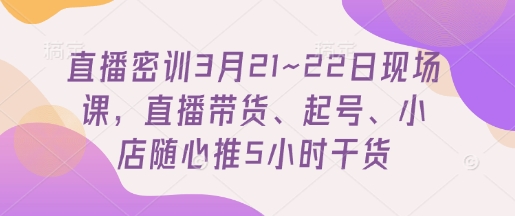 直播密训3月21~22日现场课，​直播带货、起号、小店随心推5小时干货云米网创-专注分享网络创业落地实操课程 – 全网首发_高质量项目输出云米网创