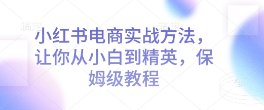 小红书电商实战方法，让你从小白到精英，保姆级教程云米网创-专注分享网络创业落地实操课程 – 全网首发_高质量项目输出云米网创