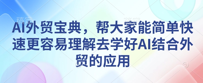 AI外贸宝典，帮大家能简单快速更容易理解去学好AI结合外贸的应用云米网创-专注分享网络创业落地实操课程 – 全网首发_高质量项目输出云米网创