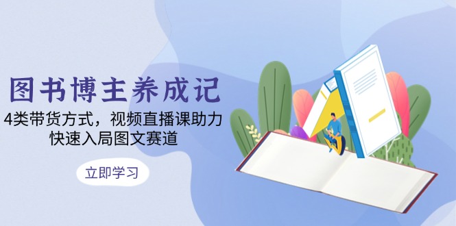 图书博主养成记：4类带货方式，视频直播课助力，快速入局图文赛道云米网创-专注分享网络创业落地实操课程 – 全网首发_高质量项目输出云米网创