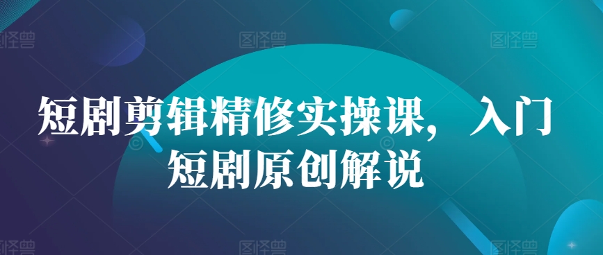 短剧剪辑精修实操课，入门短剧原创解说云米网创-专注分享网络创业落地实操课程 – 全网首发_高质量项目输出云米网创