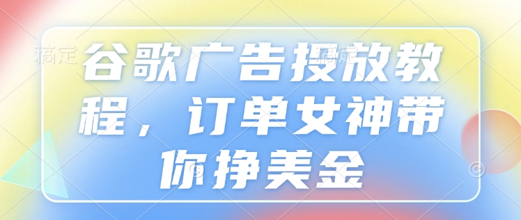 谷歌广告投放教程，订单女神带你挣美金云米网创-专注分享网络创业落地实操课程 – 全网首发_高质量项目输出云米网创