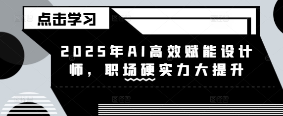 2025年AI高效赋能设计师，职场硬实力大提升云米网创-专注分享网络创业落地实操课程 – 全网首发_高质量项目输出云米网创