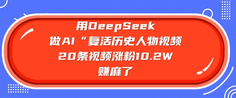 用DeepSeek做AI“复活历史人物”视频，20条视频涨粉10.2W，挣麻了云米网创-专注分享网络创业落地实操课程 – 全网首发_高质量项目输出云米网创