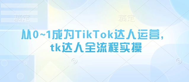 从0~1成为TikTok达人运营，tk达人全流程实操云米网创-专注分享网络创业落地实操课程 – 全网首发_高质量项目输出云米网创