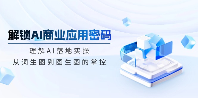 解锁AI商业应用密码：理解AI落地实操，从词生图到图生图的掌控云米网创-专注分享网络创业落地实操课程 – 全网首发_高质量项目输出云米网创