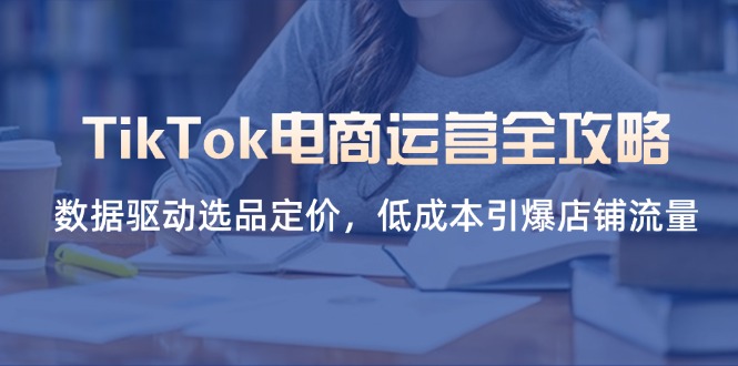 TikTok电商运营全攻略，数据驱动选品定价，低成本引爆店铺流量云米网创-专注分享网络创业落地实操课程 – 全网首发_高质量项目输出云米网创