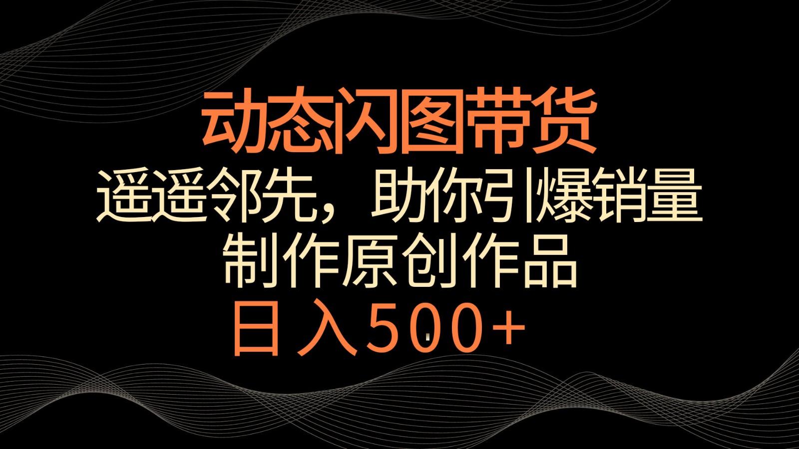 动态闪图带货，遥遥领先，冷门玩法，助你轻松引爆销量！日入500+云米网创-专注分享网络创业落地实操课程 – 全网首发_高质量项目输出云米网创