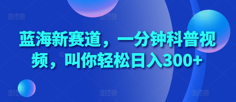 蓝海新赛道，一分钟科普视频，叫你轻松日入300+【揭秘】云米网创-专注分享网络创业落地实操课程 – 全网首发_高质量项目输出云米网创